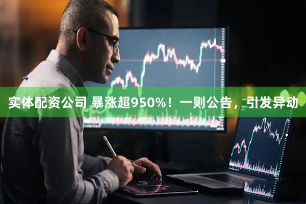 实体配资公司 暴涨超950%！一则公告，引发异动