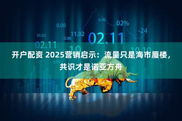 开户配资 2025营销启示：流量只是海市蜃楼，共识才是诺亚方舟