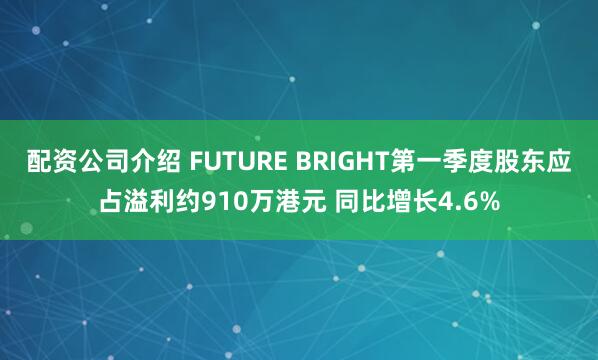 配资公司介绍 FUTURE BRIGHT第一季度股东应占溢利约910万港元 同比增长4.6%