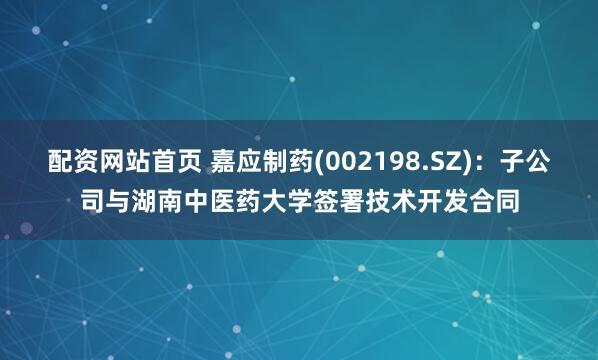 配资网站首页 嘉应制药(002198.SZ)：子公司与湖南中医药大学签署技术开发合同