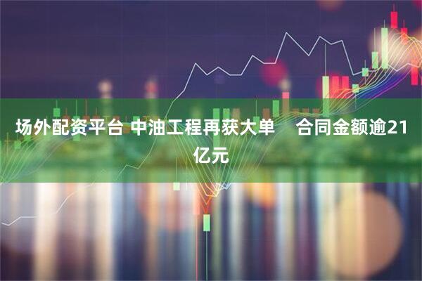 场外配资平台 中油工程再获大单    合同金额逾21亿元