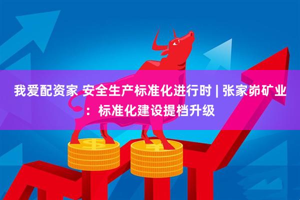 我爱配资家 安全生产标准化进行时 | 张家峁矿业：标准化建设提档升级