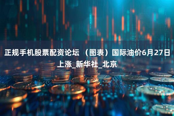 正规手机股票配资论坛 （图表）国际油价6月27日上涨_新华社_北京