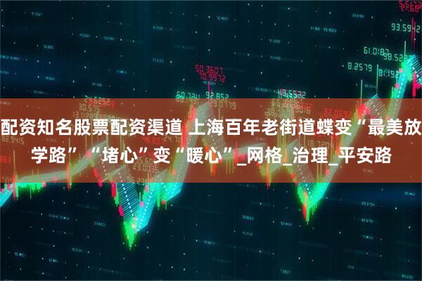 配资知名股票配资渠道 上海百年老街道蝶变“最美放学路” “堵心”变“暖心”_网格_治理_平安路