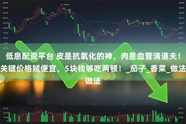 低息配资平台 皮是抗氧化的神，肉是血管清道夫！关键价格贼便宜，5块钱够吃两顿！_茄子_香菜_做法