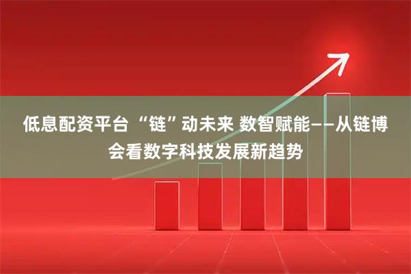 低息配资平台 “链”动未来 数智赋能——从链博会看数字科技发展新趋势