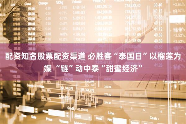 配资知名股票配资渠道 必胜客“泰国日”以榴莲为媒 “链”动中泰“甜蜜经济”