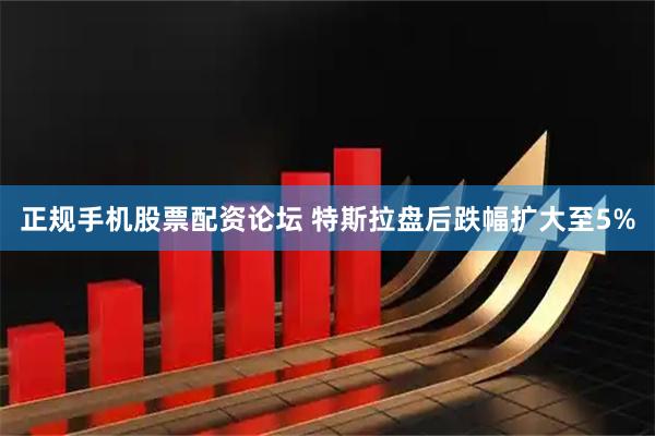 正规手机股票配资论坛 特斯拉盘后跌幅扩大至5%