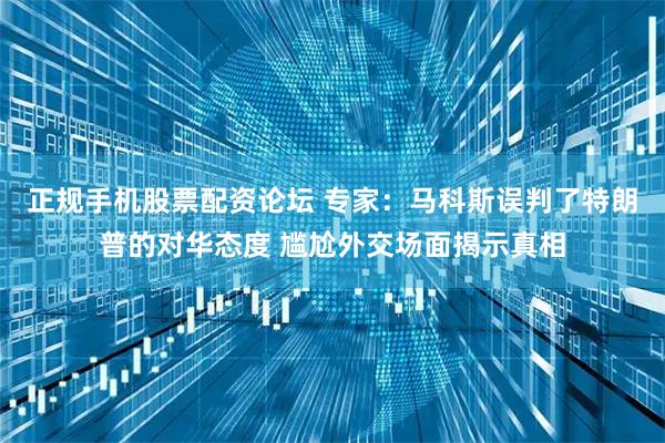正规手机股票配资论坛 专家：马科斯误判了特朗普的对华态度 尴尬外交场面揭示真相
