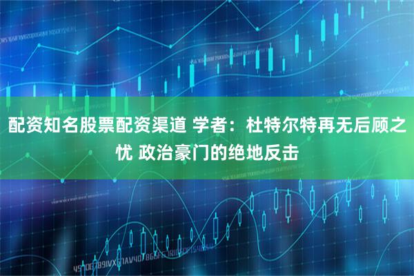 配资知名股票配资渠道 学者：杜特尔特再无后顾之忧 政治豪门的绝地反击