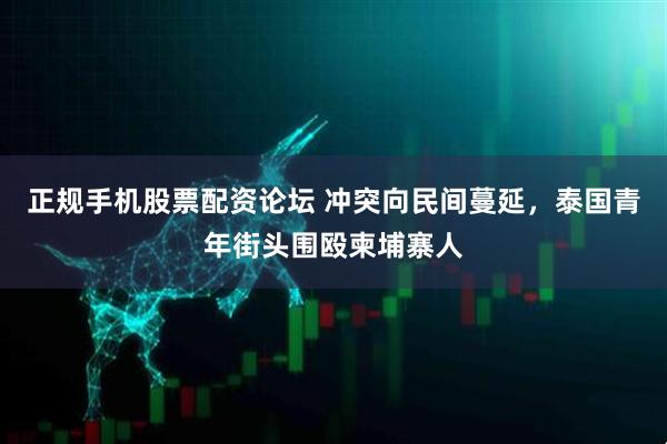 正规手机股票配资论坛 冲突向民间蔓延，泰国青年街头围殴柬埔寨人