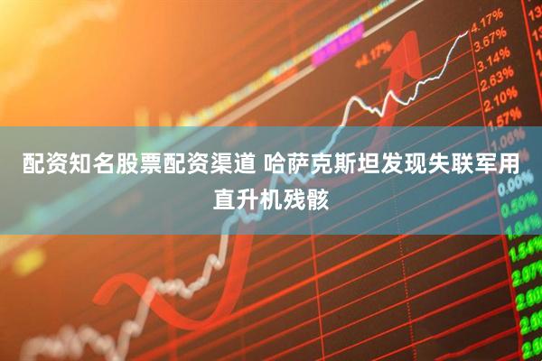配资知名股票配资渠道 哈萨克斯坦发现失联军用直升机残骸