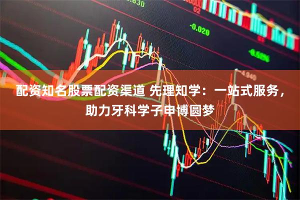 配资知名股票配资渠道 先理知学：一站式服务，助力牙科学子申博圆梦