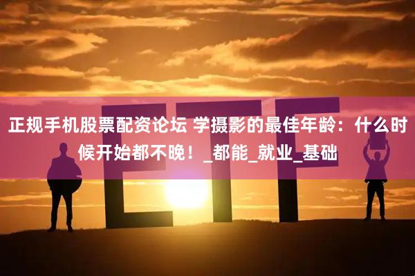 正规手机股票配资论坛 学摄影的最佳年龄：什么时候开始都不晚！_都能_就业_基础