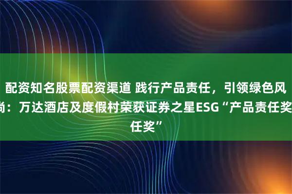 配资知名股票配资渠道 践行产品责任，引领绿色风尚：万达酒店及度假村荣获证券之星ESG“产品责任奖”