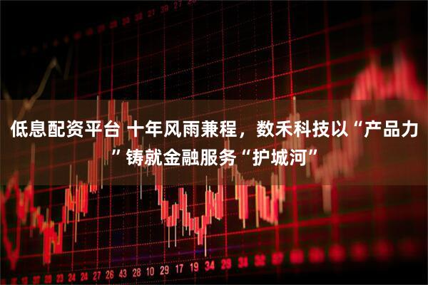 低息配资平台 十年风雨兼程，数禾科技以“产品力”铸就金融服务“护城河”