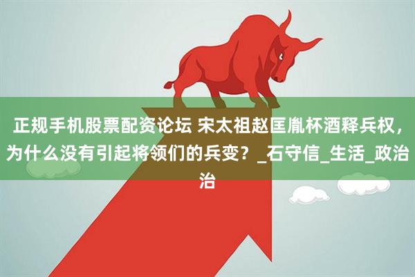正规手机股票配资论坛 宋太祖赵匡胤杯酒释兵权，为什么没有引起将领们的兵变？_石守信_生活_政治