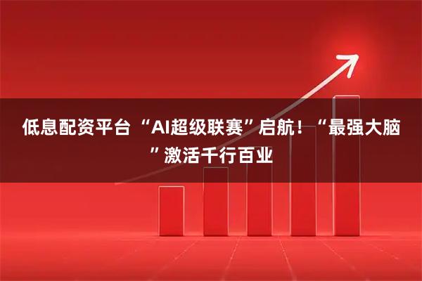 低息配资平台 “AI超级联赛”启航！“最强大脑”激活千行百业