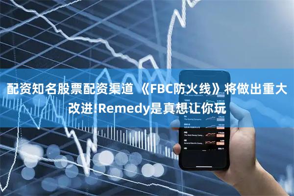 配资知名股票配资渠道 《FBC防火线》将做出重大改进!Remedy是真想让你玩