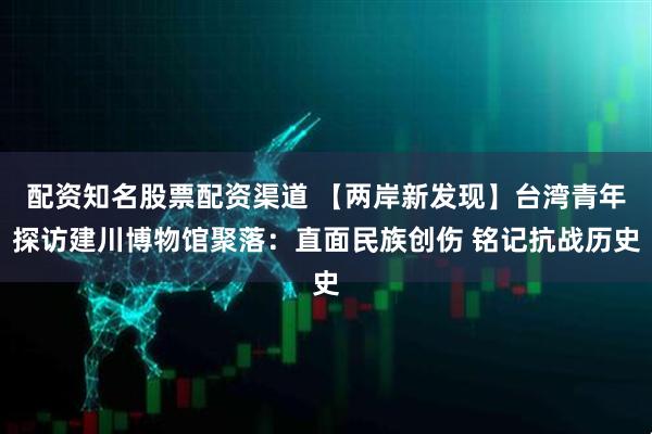 配资知名股票配资渠道 【两岸新发现】台湾青年探访建川博物馆聚落：直面民族创伤 铭记抗战历史