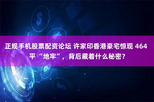 正规手机股票配资论坛 许家印香港豪宅惊现 464 平 “地牢”，背后藏着什么秘密？