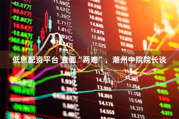 低息配资平台 直面“两难”，潮州中院院长谈