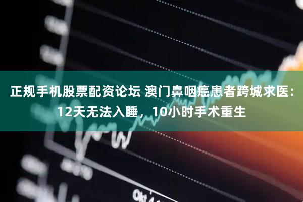正规手机股票配资论坛 澳门鼻咽癌患者跨城求医：12天无法入睡，10小时手术重生