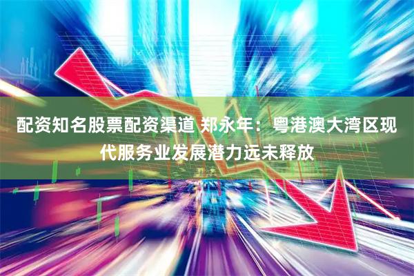 配资知名股票配资渠道 郑永年：粤港澳大湾区现代服务业发展潜力远未释放