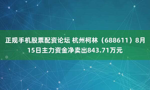 正规手机股票配资论坛 杭州柯林（688611）8月15日主力资金净卖出843.71万元