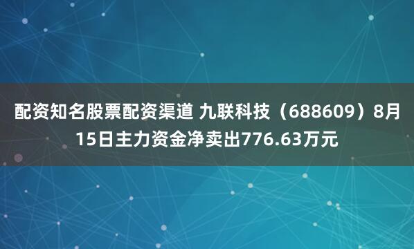 配资知名股票配资渠道 九联科技（688609）8月15日主力资金净卖出776.63万元