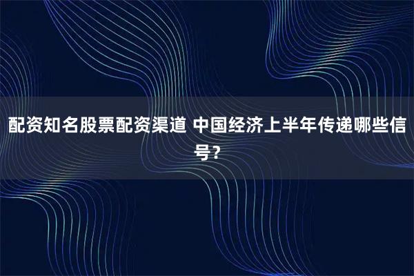 配资知名股票配资渠道 中国经济上半年传递哪些信号？