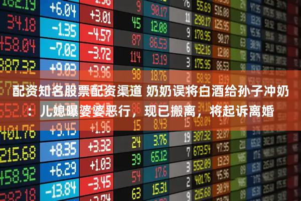 配资知名股票配资渠道 奶奶误将白酒给孙子冲奶：儿媳曝婆婆恶行，现已搬离，将起诉离婚