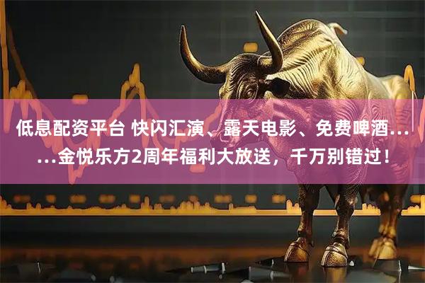 低息配资平台 快闪汇演、露天电影、免费啤酒……金悦乐方2周年福利大放送，千万别错过！