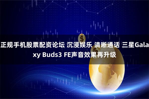 正规手机股票配资论坛 沉浸娱乐 清晰通话 三星Galaxy Buds3 FE声音效果再升级