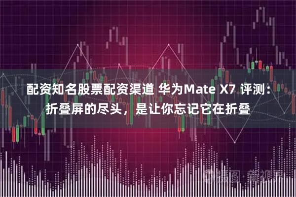 配资知名股票配资渠道 华为Mate X7 评测：折叠屏的尽头，是让你忘记它在折叠