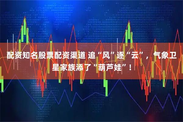 配资知名股票配资渠道 追“风”逐“云”，气象卫星家族添了“葫芦娃”！
