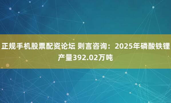正规手机股票配资论坛 则言咨询:2025年磷酸铁锂产量392.02万吨