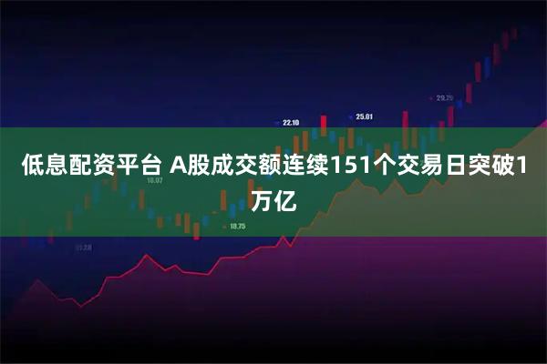 低息配资平台 A股成交额连续151个交易日突破1万亿