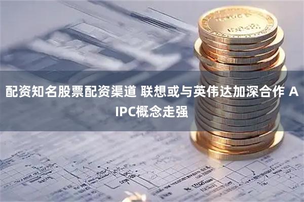 配资知名股票配资渠道 联想或与英伟达加深合作 AIPC概念走强
