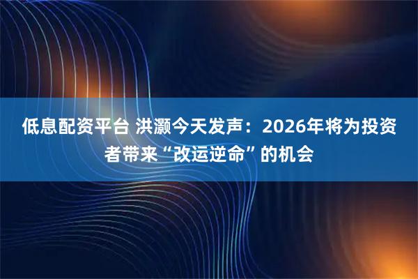 低息配资平台 洪灏今天发声：2026年将为投资者带来“改运逆命”的机会
