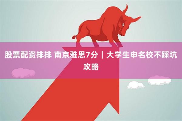 股票配资排排 南京雅思7分｜大学生申名校不踩坑攻略