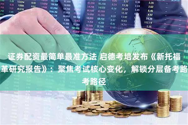 证券配资最简单最准方法 启德考培发布《新托福改革研究报告》：聚焦考试核心变化，解锁分层备考路径