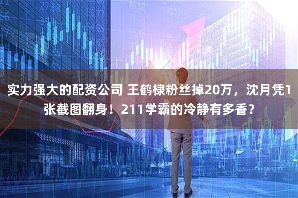 实力强大的配资公司 王鹤棣粉丝掉20万，沈月凭1张截图翻身！211学霸的冷静有多香？