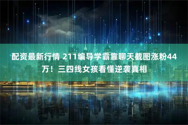 配资最新行情 211编导学霸靠聊天截图涨粉44万！三四线女孩看懂逆袭真相