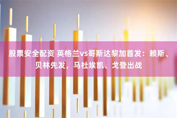 股票安全配资 英格兰vs哥斯达黎加首发:赖斯、贝林先发,马杜埃凯、戈登出战