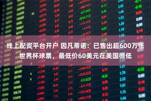 线上配资平台开户 因凡蒂诺：已售出超600万张世界杯球票，最低价60美元在美国很低