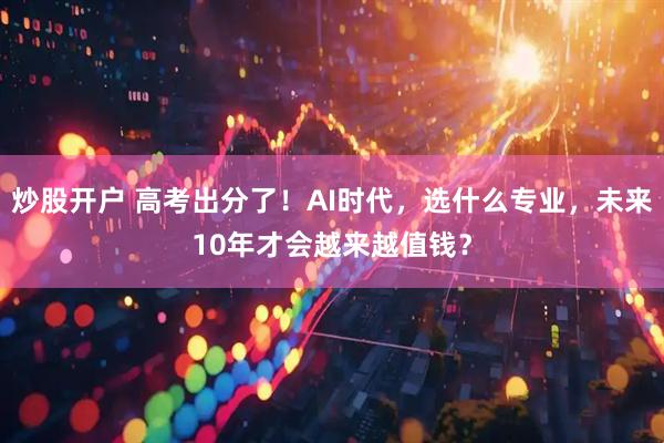 炒股开户 高考出分了！AI时代，选什么专业，未来10年才会越来越值钱？