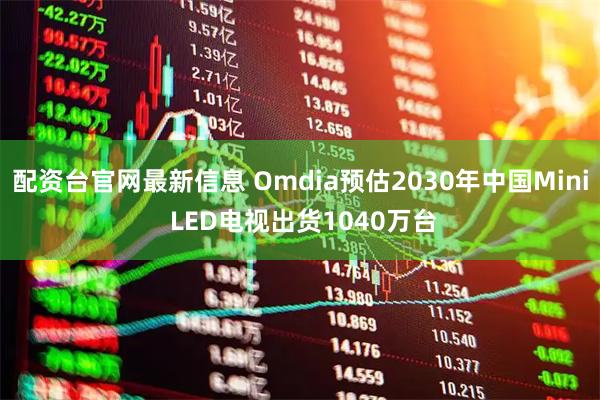 配资台官网最新信息 Omdia预估2030年中国Mini LED电视出货1040万台