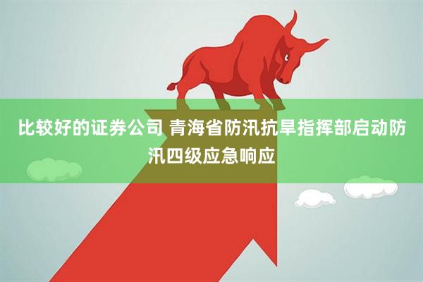 比较好的证券公司 青海省防汛抗旱指挥部启动防汛四级应急响应