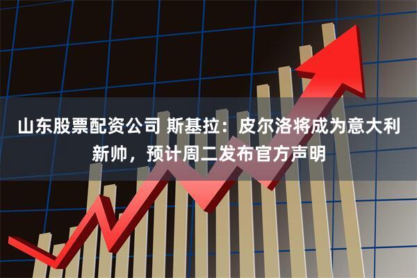 山东股票配资公司 斯基拉：皮尔洛将成为意大利新帅，预计周二发布官方声明